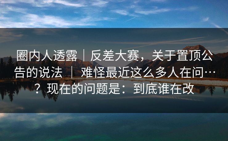 圈内人透露|反差大赛,关于置顶公告的说法 | 难怪最近这么多人在问…?现在的问题是:到底谁在改 圈内人透露|反差大赛,关于置顶公告的说法 | 难怪最近这么多人在问…?现在的问题是:到底谁在改