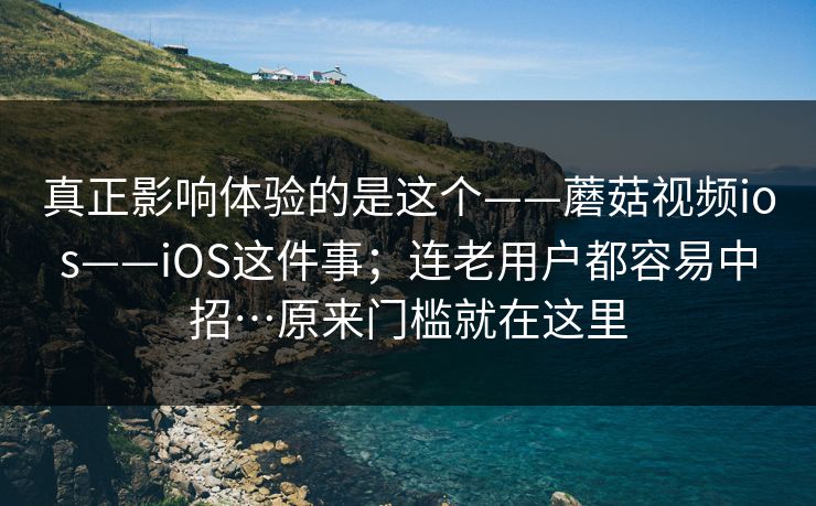真正影响体验的是这个——蘑菇视频ios——iOS这件事；连老用户都容易中招…原来门槛就在这里