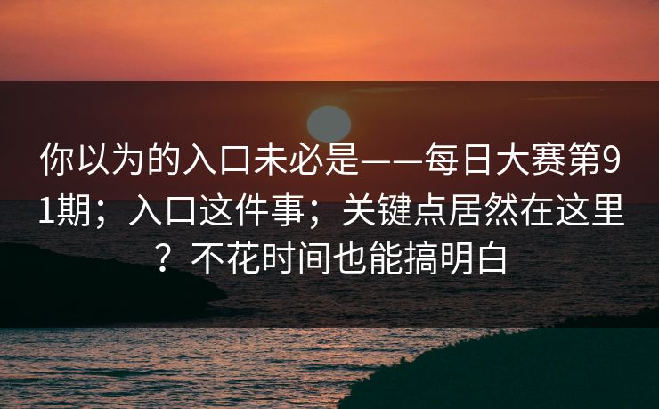 你以为的入口未必是——每日大赛第91期;入口这件事;关键点居然在这里?不花时间也能搞明白 你以为的入口未必是——每日大赛第91期;入口这件事;关键点居然在这里?不花时间也能搞明白