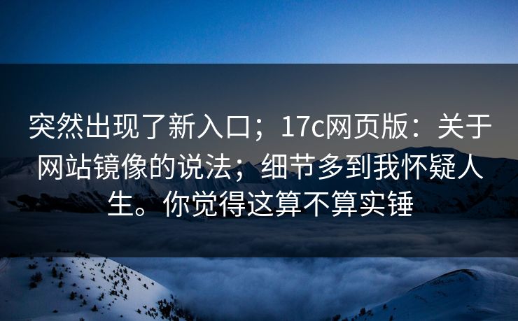 突然出现了新入口;17c网页版:关于网站镜像的说法;细节多到我怀疑人生。你觉得这算不算实锤 突然出现了新入口;17c网页版:关于网站镜像的说法;细节多到我怀疑人生。你觉得这算不算实锤