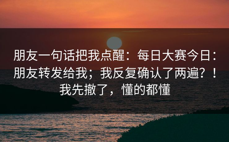 朋友一句话把我点醒：每日大赛今日：朋友转发给我；我反复确认了两遍？！我先撤了，懂的都懂