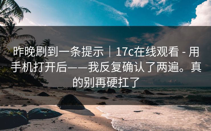 昨晚刷到一条提示｜17c在线观看 - 用手机打开后——我反复确认了两遍。真的别再硬扛了