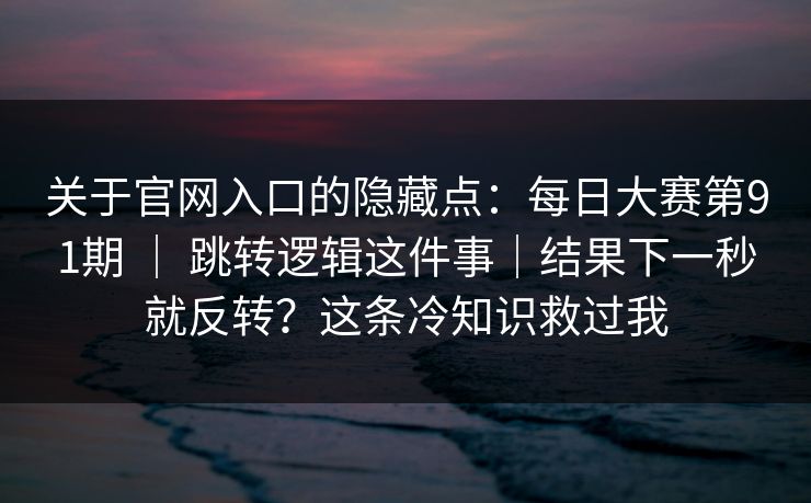关于官网入口的隐藏点：每日大赛第91期 ｜ 跳转逻辑这件事｜结果下一秒就反转？这条冷知识救过我