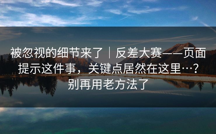 被忽视的细节来了|反差大赛——页面提示这件事,关键点居然在这里…?别再用老方法了 被忽视的细节来了|反差大赛——页面提示这件事,关键点居然在这里…?别再用老方法了