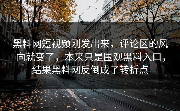黑料网短视频刚发出来，评论区的风向就变了，本来只是围观黑料入口，结果黑料网反倒成了转折点