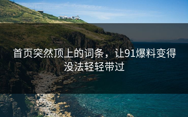 首页突然顶上的词条，让91爆料变得没法轻轻带过